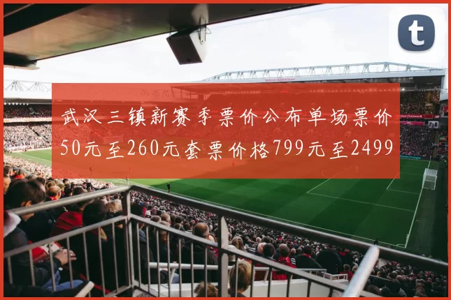 武汉三镇新赛季票价公布单场票价50元至260元套票价格799元至2499元