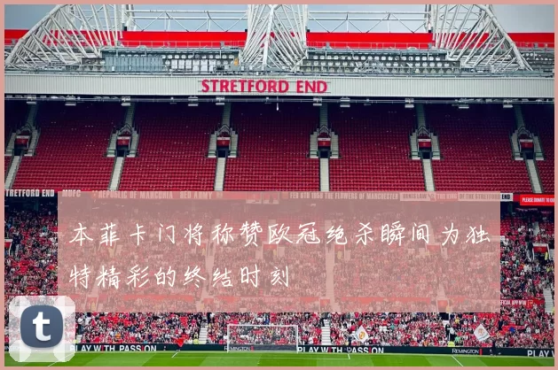 本菲卡门将称赞欧冠绝杀瞬间为独特精彩的终结时刻