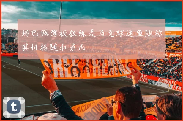 姆巴佩驾校教练是马竞球迷鱼贩称其性格随和亲民