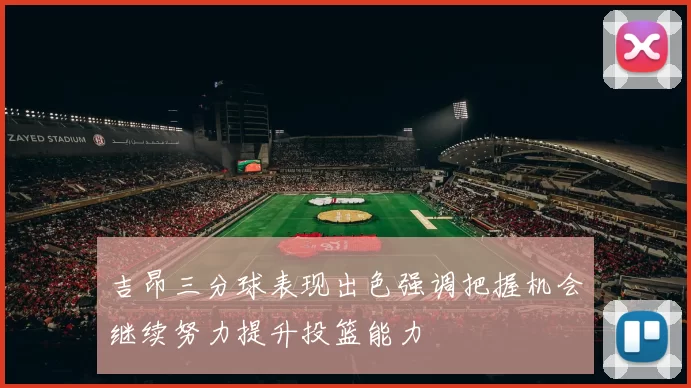吉昂三分球表现出色强调把握机会继续努力提升投篮能力