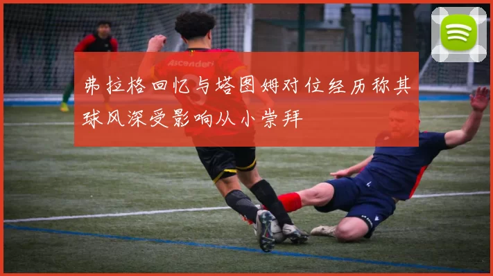 弗拉格回忆与塔图姆对位经历称其球风深受影响从小崇拜