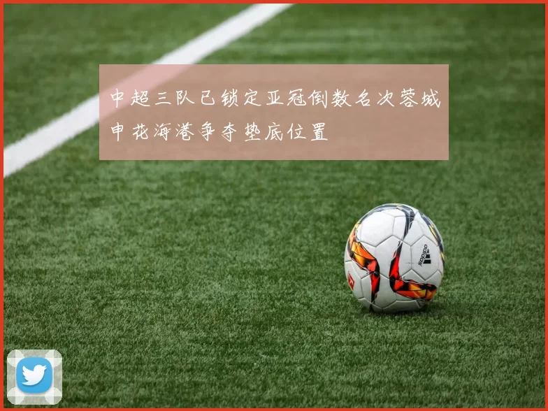 中超三队已锁定亚冠倒数名次蓉城申花海港争夺垫底位置