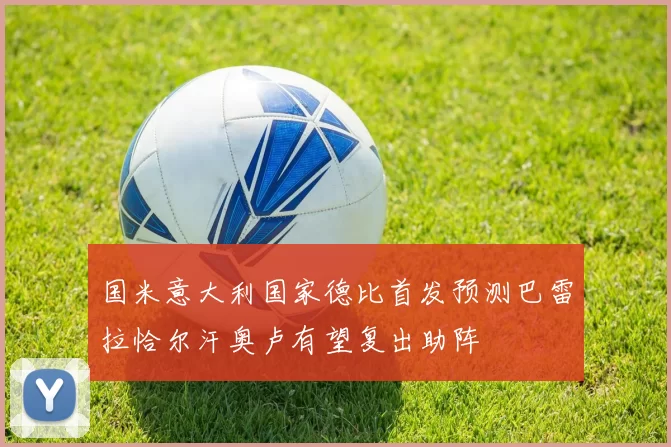 国米意大利国家德比首发预测巴雷拉恰尔汗奥卢有望复出助阵