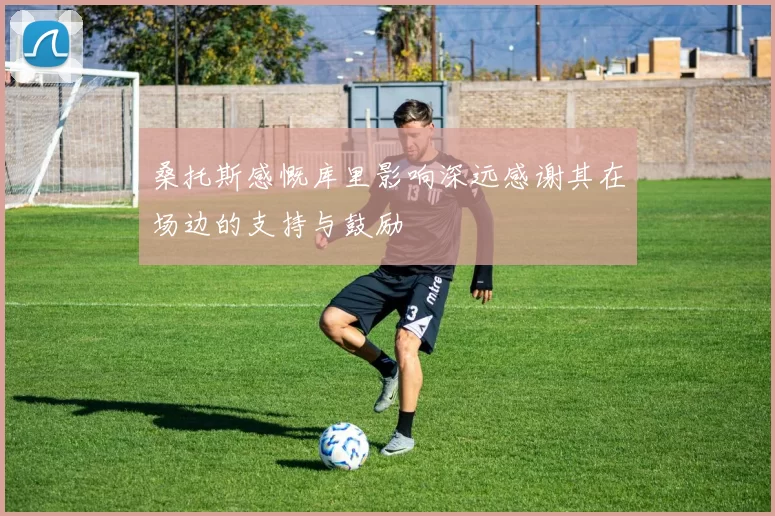 桑托斯感慨库里影响深远感谢其在场边的支持与鼓励