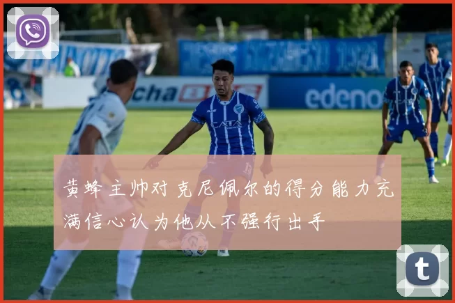 黄蜂主帅对克尼佩尔的得分能力充满信心认为他从不强行出手