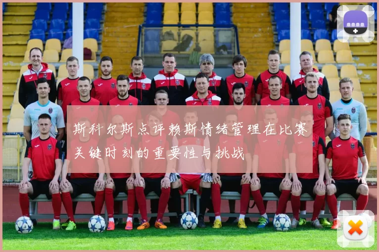 斯科尔斯点评赖斯情绪管理在比赛关键时刻的重要性与挑战