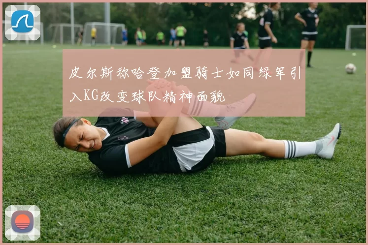 皮尔斯称哈登加盟骑士如同绿军引入KG改变球队精神面貌