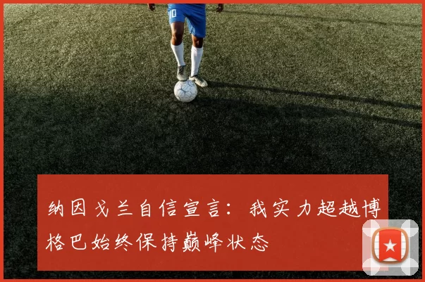 纳因戈兰自信宣言：我实力超越博格巴始终保持巅峰状态