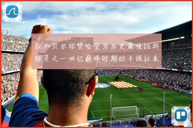 拉加贝尔称赞哈登为历史最佳挡拆球员之一回忆巅峰时期的卡佩拉表现
