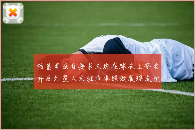 约基奇亲自要求文班在球衣上签名并画外星人文班乖乖照做展现友谊与幽默