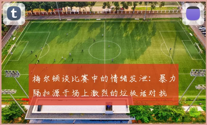 梅尔顿谈比赛中的情绪发泄：暴力隔扣源于场上激烈的垃圾话对抗