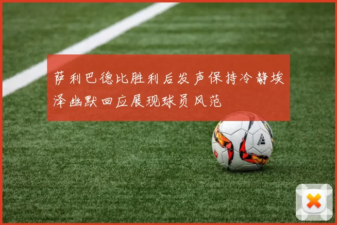 萨利巴德比胜利后发声保持冷静埃泽幽默回应展现球员风范