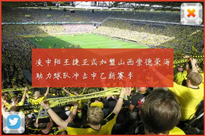 凌中阳王捷正式加盟山西崇德荣海助力球队冲击中乙新赛季