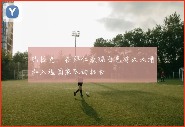 巴拉克：在拜仁表现出色将大大增加入选国家队的机会