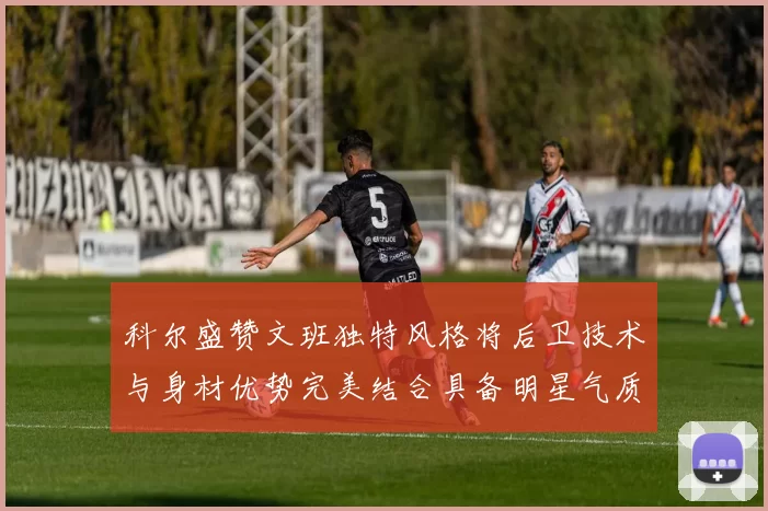 科尔盛赞文班独特风格将后卫技术与身材优势完美结合具备明星气质与球队形象