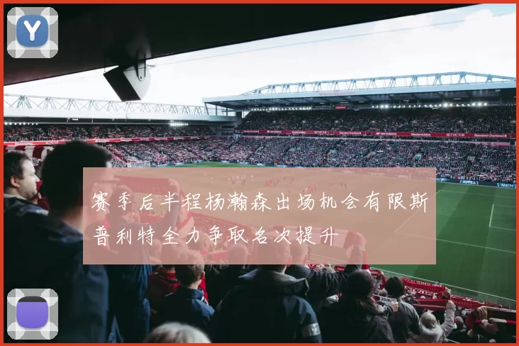 赛季后半程杨瀚森出场机会有限斯普利特全力争取名次提升