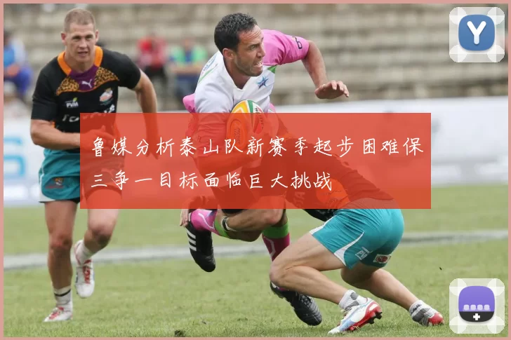 鲁媒分析泰山队新赛季起步困难保三争一目标面临巨大挑战