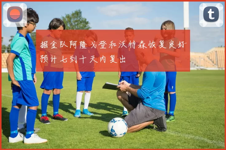 掘金队阿隆戈登和沃特森恢复良好预计七到十天内复出