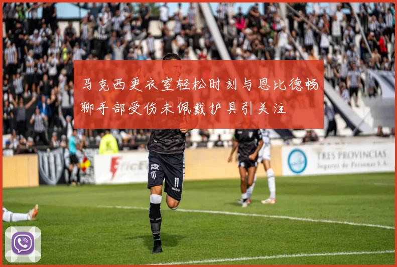 马克西更衣室轻松时刻与恩比德畅聊手部受伤未佩戴护具引关注