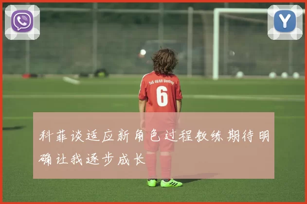 科菲谈适应新角色过程教练期待明确让我逐步成长