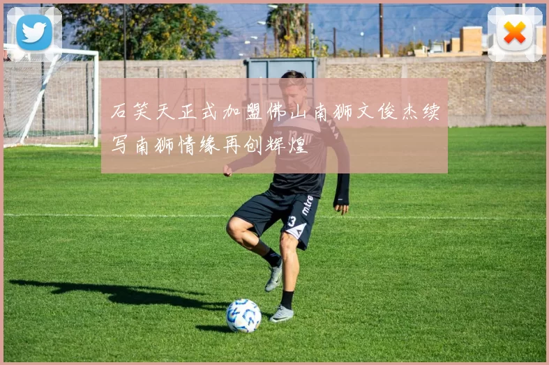 石笑天正式加盟佛山南狮文俊杰续写南狮情缘再创辉煌